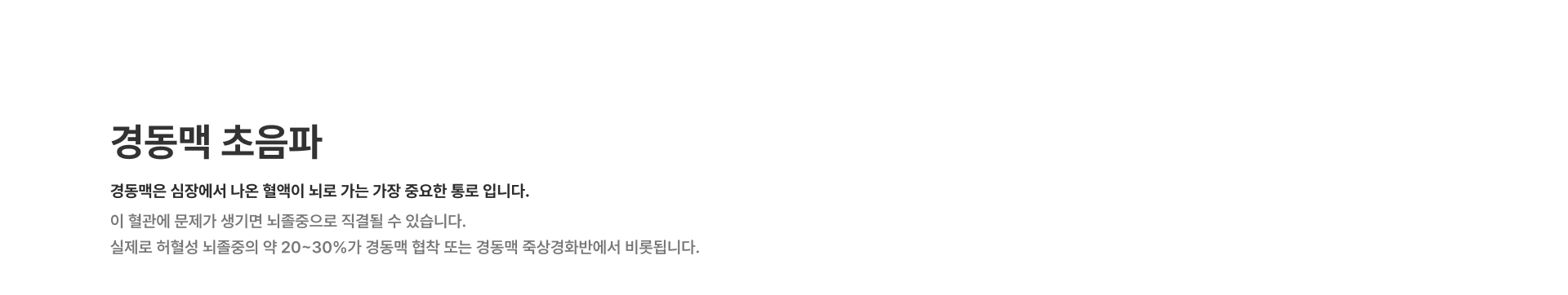 [경동맥 초음파] 경동맥은 심장에서 나온 혈액이 뇌로 가는 가장 중요한 통로 입니다 이 혈관에 문제가 생기면 뇌졸중으로 직결될 수 있습니다 실제로 허혈성 뇌졸중의 약 20~30%가 경동맥 협착 또는 경동맥 죽상경화반에서 비롯됩니다