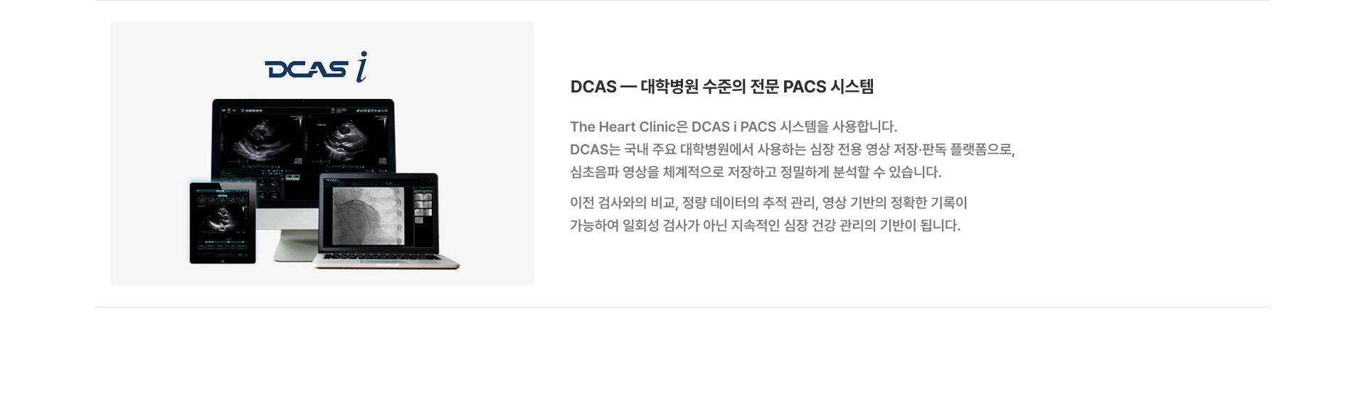 [DCAS — 대학병원 수준의 전문 PACS 시스템] The Heart Clinic은 DCAS i PACS 시스템을 사용합니다 DCAS는 국내 주요 대학병원에서 사용하는 심장 전용 영상 저장·판독 플랫폼으로, 심초음파 영상을 체계적으로 저장하고 정밀하게 분석할 수 있습니다